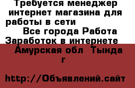 Требуется менеджер интернет-магазина для работы в сети.                 - Все города Работа » Заработок в интернете   . Амурская обл.,Тында г.